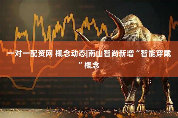 一对一配资网 概念动态|南山智尚新增“智能穿戴”概念
