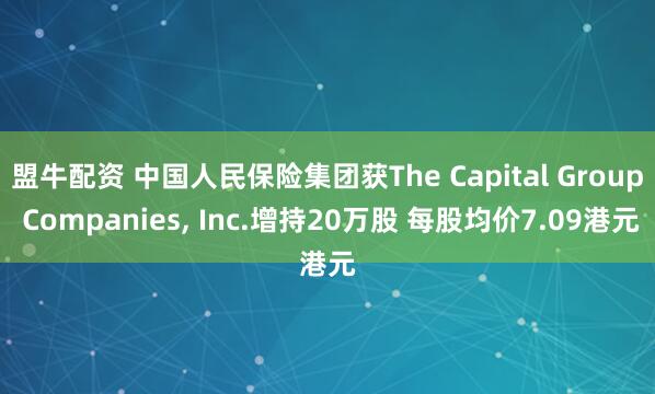 盟牛配资 中国人民保险集团获The Capital Group Companies, Inc.增持20万股 每股均价7.09港元