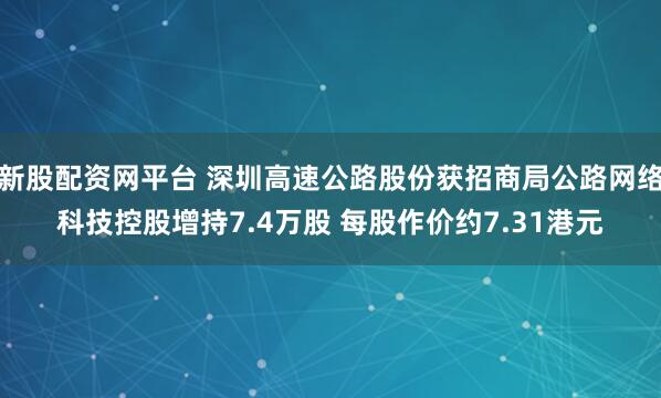 新股配资网平台 深圳高速公路股份获招商局公路网络科技控股增持7.4万股 每股作价约7.31港元