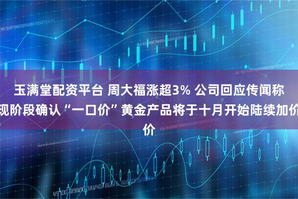 玉满堂配资平台 周大福涨超3% 公司回应传闻称现阶段确认“一口价”黄金产品将于十月开始陆续加价