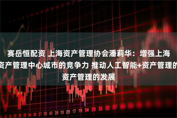赛岳恒配资 上海资产管理协会潘莉华：增强上海全球资产管理中心城市的竞争力 推动人工智能+资产管理的发展