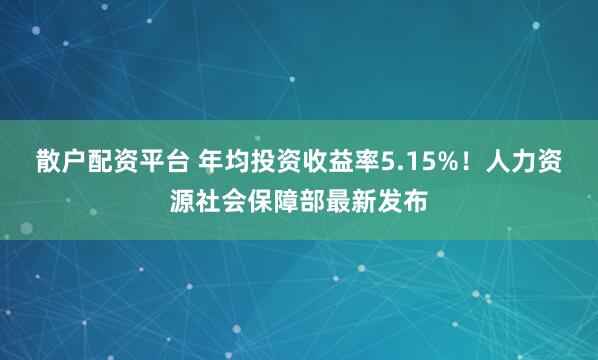 散户配资平台 年均投资收益率5.15%！人力资源社会保障部最新发布