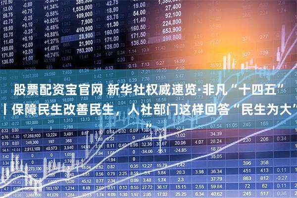 股票配资宝官网 新华社权威速览·非凡“十四五”丨保障民生改善民生，人社部门这样回答“民生为大”