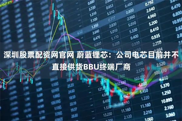 深圳股票配资网官网 蔚蓝锂芯：公司电芯目前并不直接供货BBU终端厂商