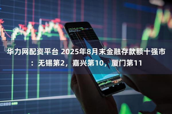华力网配资平台 2025年8月末金融存款额十强市：无锡第2，嘉兴第10，厦门第11