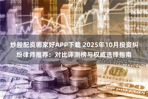 炒股配资哪家好APP下载 2025年10月投资纠纷律师推荐：对比评测榜与权威选择指南