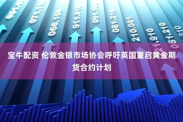 宝牛配资 伦敦金银市场协会呼吁英国重启黄金期货合约计划