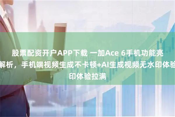股票配资开户APP下载 一加Ace 6手机功能亮点全解析，手机端视频生成不卡顿+AI生成视频无水印体验拉满
