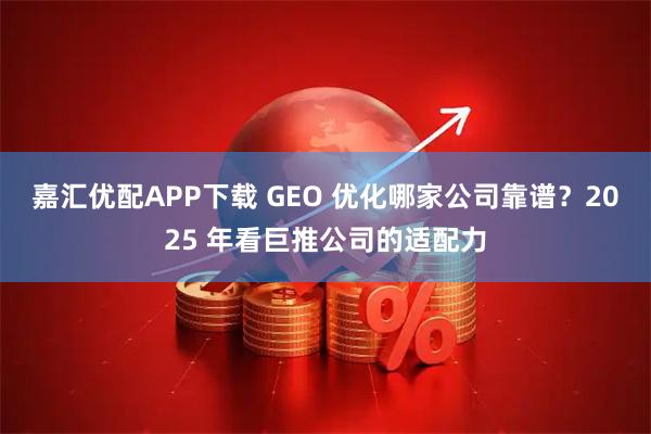 嘉汇优配APP下载 GEO 优化哪家公司靠谱?2025 年看巨推公司的适配力
