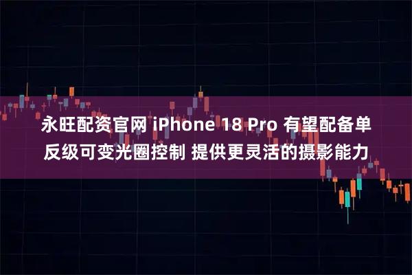 永旺配资官网 iPhone 18 Pro 有望配备单反级可变光圈控制 提供更灵活的摄影能力
