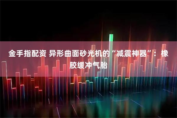 金手指配资 异形曲面砂光机的“减震神器”:橡胶缓冲气胎