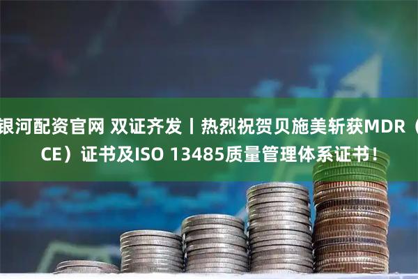 银河配资官网 双证齐发丨热烈祝贺贝施美斩获MDR(CE)证书及ISO 13485质量管理体系证书!