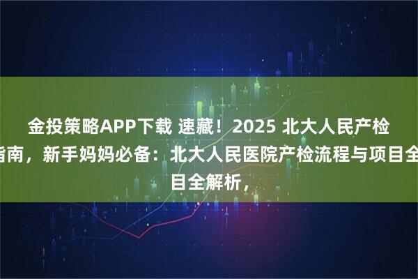 金投策略APP下载 速藏！2025 北大人民产检终极指南，新手妈妈必备：北大人民医院产检流程与项目全解析，