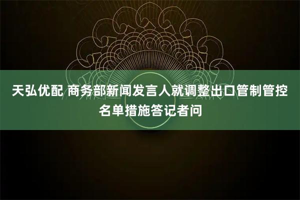 天弘优配 商务部新闻发言人就调整出口管制管控名单措施答记者问