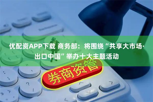 优配资APP下载 商务部：将围绕“共享大市场·出口中国”举办十大主题活动