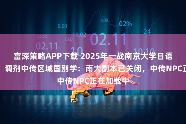 富深策略APP下载 2025年一战南京大学日语学硕失败，调剂中传区域国别学：南大副本已关闭，中传NPC正在加载中