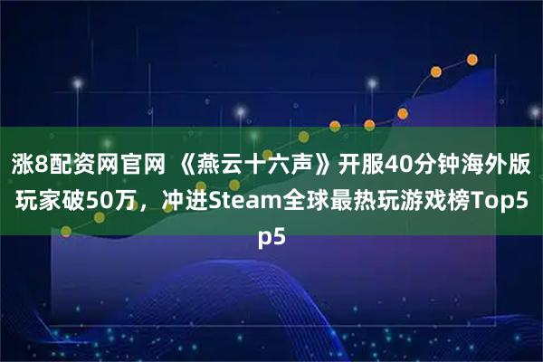 涨8配资网官网 《燕云十六声》开服40分钟海外版玩家破50万，冲进Steam全球最热玩游戏榜Top5