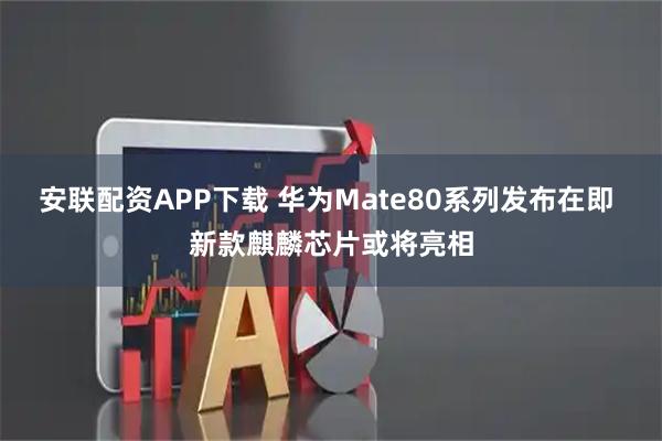 安联配资APP下载 华为Mate80系列发布在即 新款麒麟芯片或将亮相