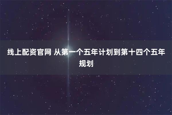 线上配资官网 从第一个五年计划到第十四个五年规划