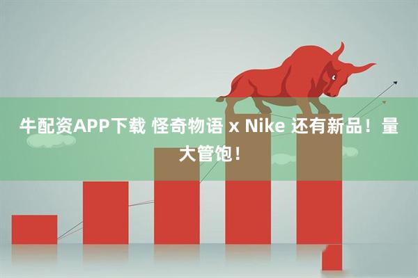 牛配资APP下载 怪奇物语 x Nike 还有新品!量大管饱!