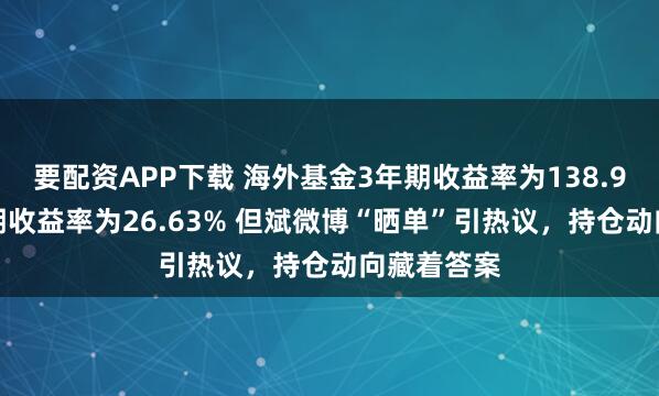 要配资APP下载 海外基金3年期收益率为138.98%,1年期收益率为26.63% 但斌微博“晒单”引热议,持仓动向藏着答案