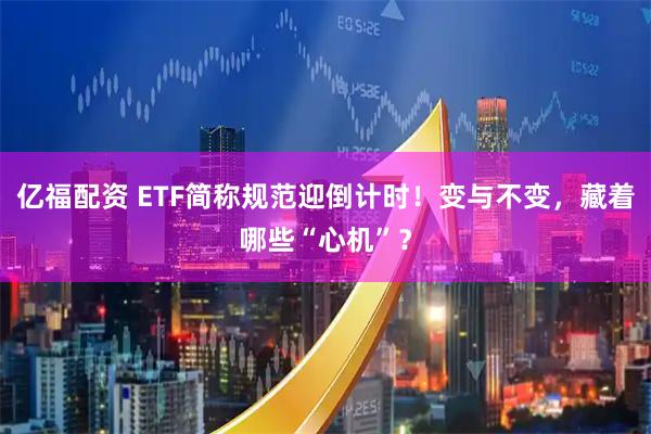 亿福配资 ETF简称规范迎倒计时！变与不变，藏着哪些“心机”？