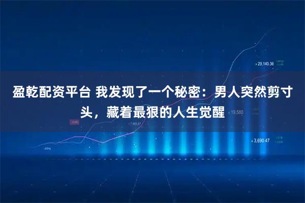 盈乾配资平台 我发现了一个秘密：男人突然剪寸头，藏着最狠的人生觉醒