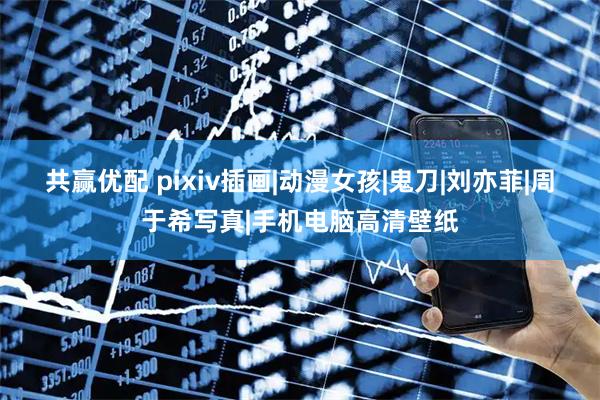 共赢优配 pixiv插画|动漫女孩|鬼刀|刘亦菲|周于希写真|手机电脑高清壁纸
