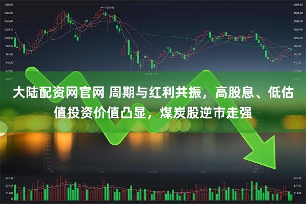 大陆配资网官网 周期与红利共振,高股息、低估值投资价值凸显,煤炭股逆市走强