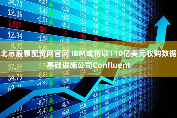 北京股票配资网官网 IBM或将以110亿美元收购数据基础设施公司Confluent
