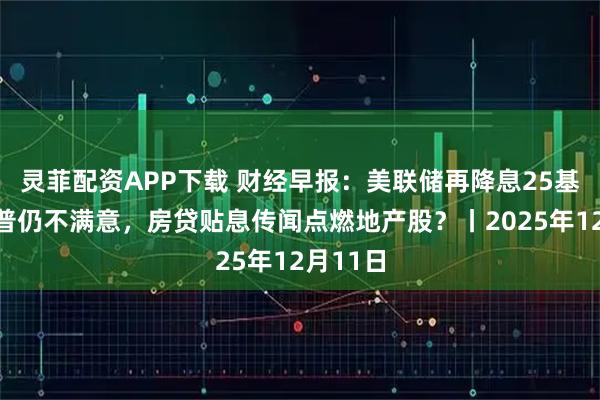 灵菲配资APP下载 财经早报:美联储再降息25基点特朗普仍不满意,房贷贴息传闻点燃地产股?丨2025年12月11日